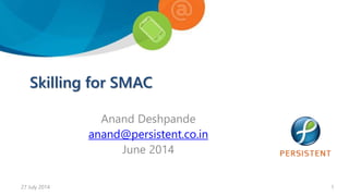 Skilling for SMAC
Anand Deshpande
anand@persistent.co.in
June 2014
27 July 2014 1
 