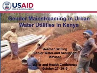 Gender Mainstreaming in Urban
Water Utilities in Kenya
Heather Skilling
Senior Water and Sanitation
Advisor
Water and Health Conference
0ctober 27, 2015
 