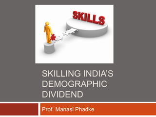 SKILLING INDIA’S
DEMOGRAPHIC
DIVIDEND
Prof. Manasi Phadke
 