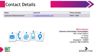 Contact Details
Name Email ID Phone Number
Jayakumar Balasubramanian b.jayakumar@emertxe.com 98451 23380
Office Address:
Emertxe Information Technologies,
#83, Farah Towers,
1st Floor,
MG Road,
Bangalore – 560001
Landline: 080 41289576
 