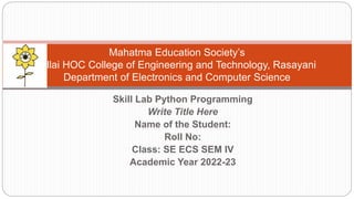 Skill Lab Python Programming
Write Title Here
Name of the Student:
Roll No:
Class: SE ECS SEM IV
Academic Year 2022-23
Mahatma Education Society’s
Pillai HOC College of Engineering and Technology, Rasayani
Department of Electronics and Computer Science
 