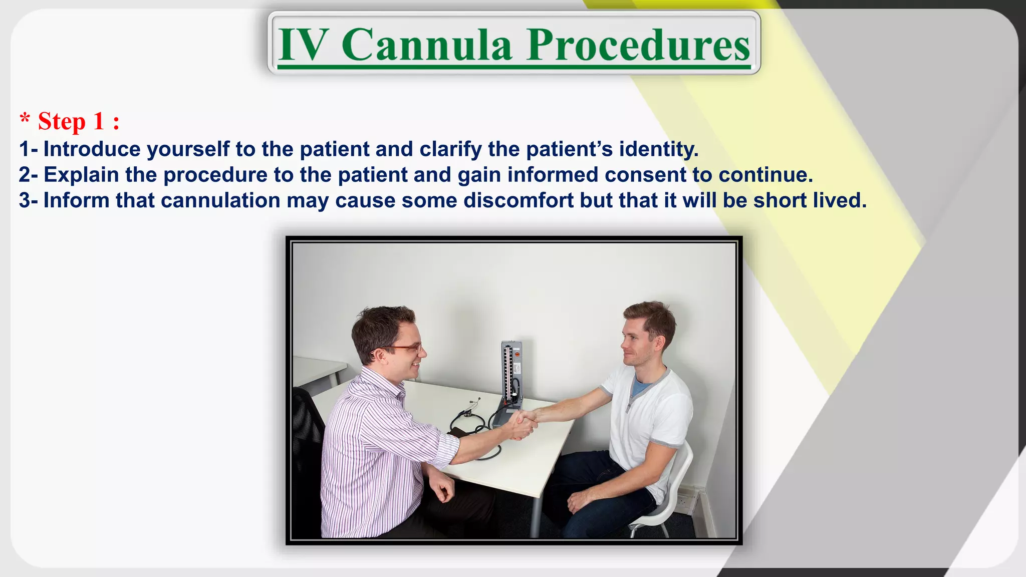 * Step 1 :
1- Introduce yourself to the patient and clarify the patient’s identity.
2- Explain the procedure to the patient and gain informed consent to continue.
3- Inform that cannulation may cause some discomfort but that it will be short lived.
 