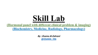 Skill Lab
(Hormonal panel with different clinical problem & imaging)
(Biochemistry, Medicine, Radiology, Pharmacology)
By : Osama Al-Zahrani
@OSAMA_Z96
 