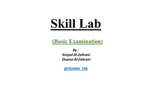 Skill Lab
(Basic Examination)
By :
Amjad Al-Zahrani
Osama Al-Zahrani
@OSAMA_Z96
 