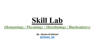 Skill Lab
(Hematology / Physiology / Microbiology / Biochemistry)
By : Osama Al-Zahrani
@OSAMA_Z96
 