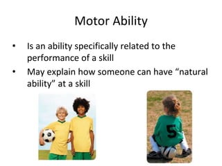 Motor Ability
• Is an ability specifically related to the
performance of a skill
• May explain how someone can have “natural
ability” at a skill
 