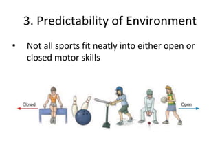 3. Predictability of Environment
• Not all sports fit neatly into either open or
closed motor skills
 