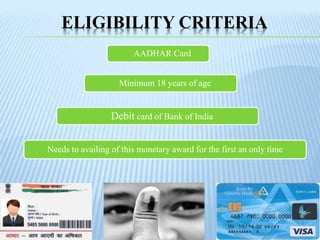 ELIGIBILITY CRITERIA
Minimum 18 years of age
AADHAR Card
Debit card of Bank of India
Needs to availing of this monetary award for the first an only time
 