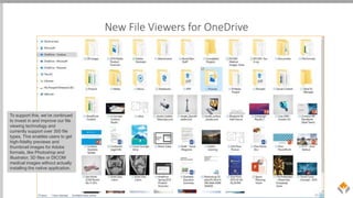 New File Viewers for OneDrive
To support this, we’ve continued
to invest in and improve our file
viewing technology and
currently support over 300 file
types. This enables users to get
high-fidelity previews and
thumbnail images for Adobe
formats, like Photoshop and
Illustrator, 3D files or DICOM
medical images without actually
installing the native application.
 