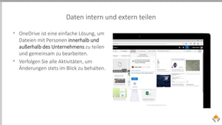 Daten intern und extern teilen
• OneDrive ist eine einfache Lösung, um
Dateien mit Personen innerhalb und
außerhalb des Unternehmens zu teilen
und gemeinsam zu bearbeiten.
• Verfolgen Sie alle Aktivitäten, um
Änderungen stets im Blick zu behalten.
 