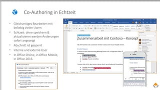 Co-Authoring in Echtzeit
• Gleichzeitiges Bearbeiten mit
beliebig vielen Usern
• Echtzeit: ohne speichern &
aktualisieren werden Änderungen
sofort angezeigt
• Abschnitt ist gesperrt
• Interne und externe User
• In Office Online, in Office Mobile,
in Office 2016.
 