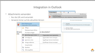 Integration in Outlook
• Attachments versenden
• Nur die URL wird versendet
• Verweist immer auf die aktuellste Version
 