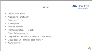 Inhalt
• Was ist OneDrive?
• Allgemeine Funktionen
• Pläne und Preise
• Plattenplatz
• Files on Demand
• Rechteverwaltung – Freigabe
• Client-Anforderungen
• Vergleich zu SharePoint, OneDrive (Consumer),…
• Cloud oder On-Premises oder hybrid?
• Admin Center
 