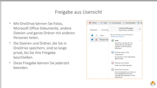 Freigabe aus Usersicht
• Mit OneDrive können Sie Fotos,
Microsoft Office-Dokumente, andere
Dateien und ganze Ordner mit anderen
Personen teilen.
• Die Dateien und Ordner, die Sie in
OneDrive speichern, sind so lange
privat, bis Sie ihre Freigabe
beschließen.
• Diese Freigabe können Sie jederzeit
beenden.
 