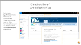 Client installieren?
Am einfachsten so:
Beim ersten
Synchronisieren über
OneDrive for
Business oder
SharePoint wird der
neueste Client
heruntergeladen und
die Ordnerstruktur
im Windows Explorer
eingerichtet.
 