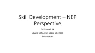 Skill Development – NEP
Perspective
Dr Pramod S K
Loyola College of Social Sciences
Trivandrum
 