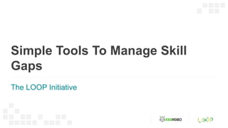Simple Tools To Manage Skill
Gaps
The LOOP Initiative
 