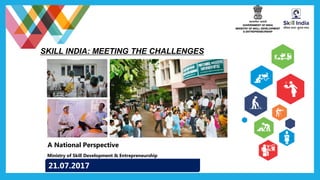 SKILL INDIA: MEETING THE CHALLENGES
Ministry of Skill Development & Entrepreneurship
21.07.2017
A National Perspective
 