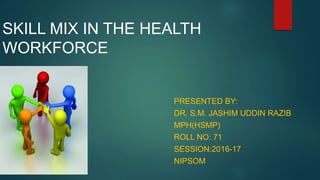 SKILL MIX IN THE HEALTH
WORKFORCE
PRESENTED BY:
DR. S.M. JASHIM UDDIN RAZIB
MPH(HSMP)
ROLL NO: 71
SESSION:2016-17
NIPSOM
 