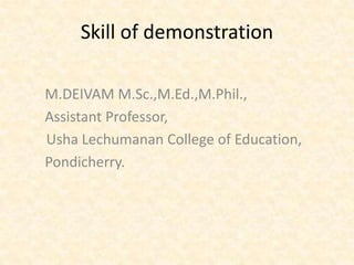 Skill of demonstration

M.DEIVAM M.Sc.,M.Ed.,M.Phil.,
Assistant Professor,
Usha Lechumanan College of Education,
Pondicherry.
 