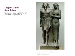 Subject Matter
Description
To start, we must explain “who”
or “what” is represented
Menkaure and Khamerernebty(?),Egypt
2490-2472 BCE
Museum of Fine Arts Boston
 