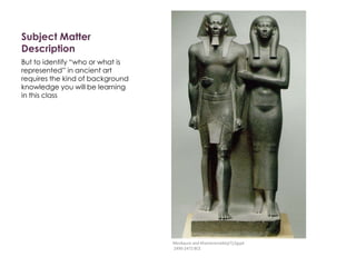 Subject Matter
Description
But to identify “who or what is
represented” in ancient art
requires the kind of background
knowledge you will be learning
in this class
Menkaure and Khamerernebty(?),Egypt
2490-2472 BCE
 