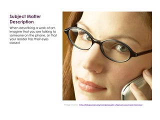 Subject Matter
Description
When describing a work of art,
imagine that you are talking to
someone on the phone, or that
your reader has their eyes
closed
Image source: http://link2power.org/wordpress/2011/05/can-you-hear-me-now/
 