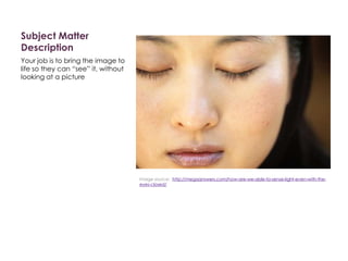 Subject Matter
Description
Your job is to bring the image to
life so they can “see” it, without
looking at a picture
Image source: http://megaanswers.com/how-are-we-able-to-sense-light-even-with-the-
eyes-closed/
 