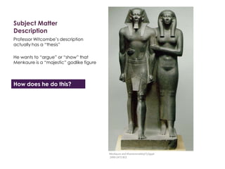 Subject Matter
Description
Professor Witcombe’s description
actually has a “thesis”
He wants to “argue” or “show” that
Menkaure is a “majestic” godlike figure
Menkaure and Khamerernebty(?),Egypt
2490-2472 BCE
How does he do this?
 