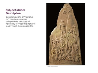 Subject Matter
Description
Describing works of “narrative
art” can be even more
complicated, because it is
necessary to “read the story out
loud,” much like a comic strip
Stele of Naramsin
 