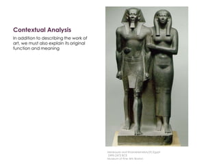 Contextual Analysis
In addition to describing the work of
art, we must also explain its original
function and meaning
Menkaure and Khamerernebty(?),Egypt
2490-2472 BCE
Museum of Fine Arts Boston
 