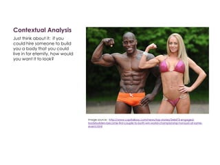Contextual Analysis
Just think about it: if you
could hire someone to build
you a body that you could
live in for eternity, how would
you want it to look?
Image source: http://www.capitalbay.com/news/top-stories/344473-engaged-
bodybuilders-become-first-couple-to-both-win-world-championship-honours-at-same-
event.html
 