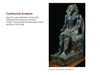 Contextual Analysis
Now let’s pay attention to how this
statement functions as a kind of
“thesis” that guides the description and
analysis of the work
Seated Statue of Khafrec. 2520-2494 BCE
 