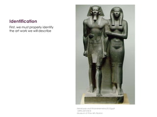 Identification
First, we must properly identify
the art work we will describe
Menkaure and Khamerernebty(?),Egypt
2490-2472 BCE
Museum of Fine Arts Boston
 