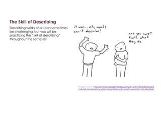 The Skill of Describing
Describing works of art can sometimes
be challenging, but you will be
practicing the “skill of describing”
throughout the semester
Image source: http://www.hangtogetherblog.com/2013/01/15/reality-based-
cultural-conversations-what-corporations-can-teach-us/words-cant-describe/
 