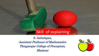 Skill of explaining
S. Anbalagan,
Assistant Professor of Mathematics
Thiagarajar College of Preceptors,
Madurai
 