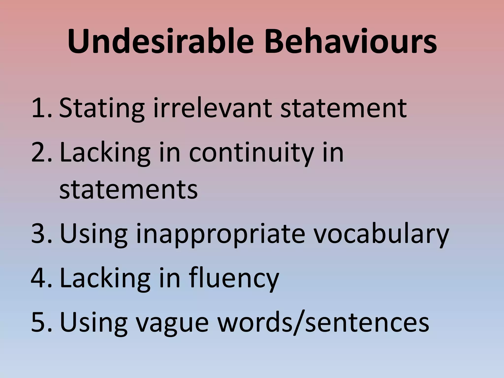 Undesirable Behaviours
1. Stating irrelevant statement
2. Lacking in continuity in
statements
3. Using inappropriate vocabulary
4. Lacking in fluency
5. Using vague words/sentences
 