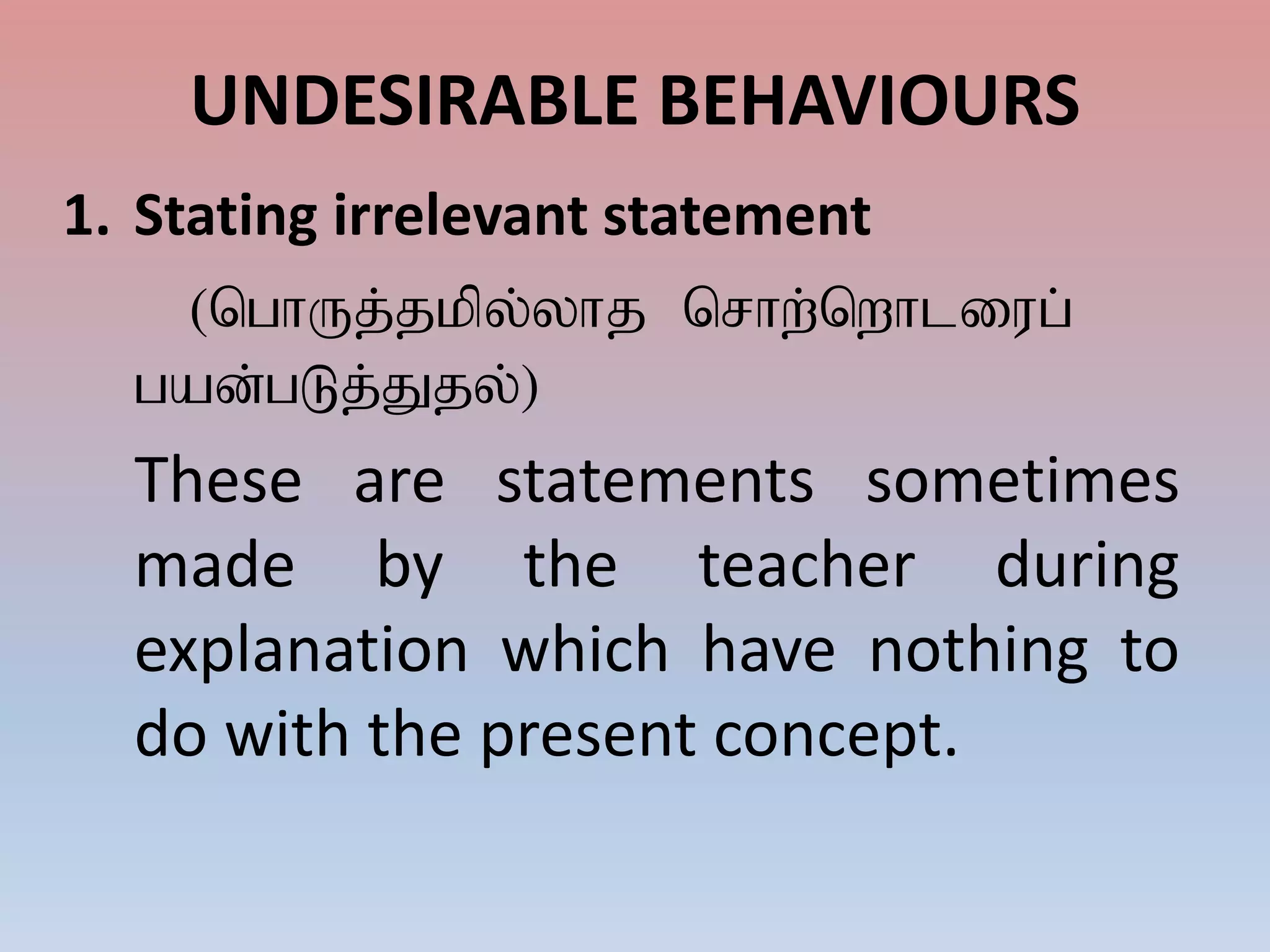 UNDESIRABLE BEHAVIOURS
1. Stating irrelevant statement
(nghUj;jkpy;yhj nrhw;nwhliug;
gad;gLj;Jjy;)
These are statements sometimes
made by the teacher during
explanation which have nothing to
do with the present concept.
 