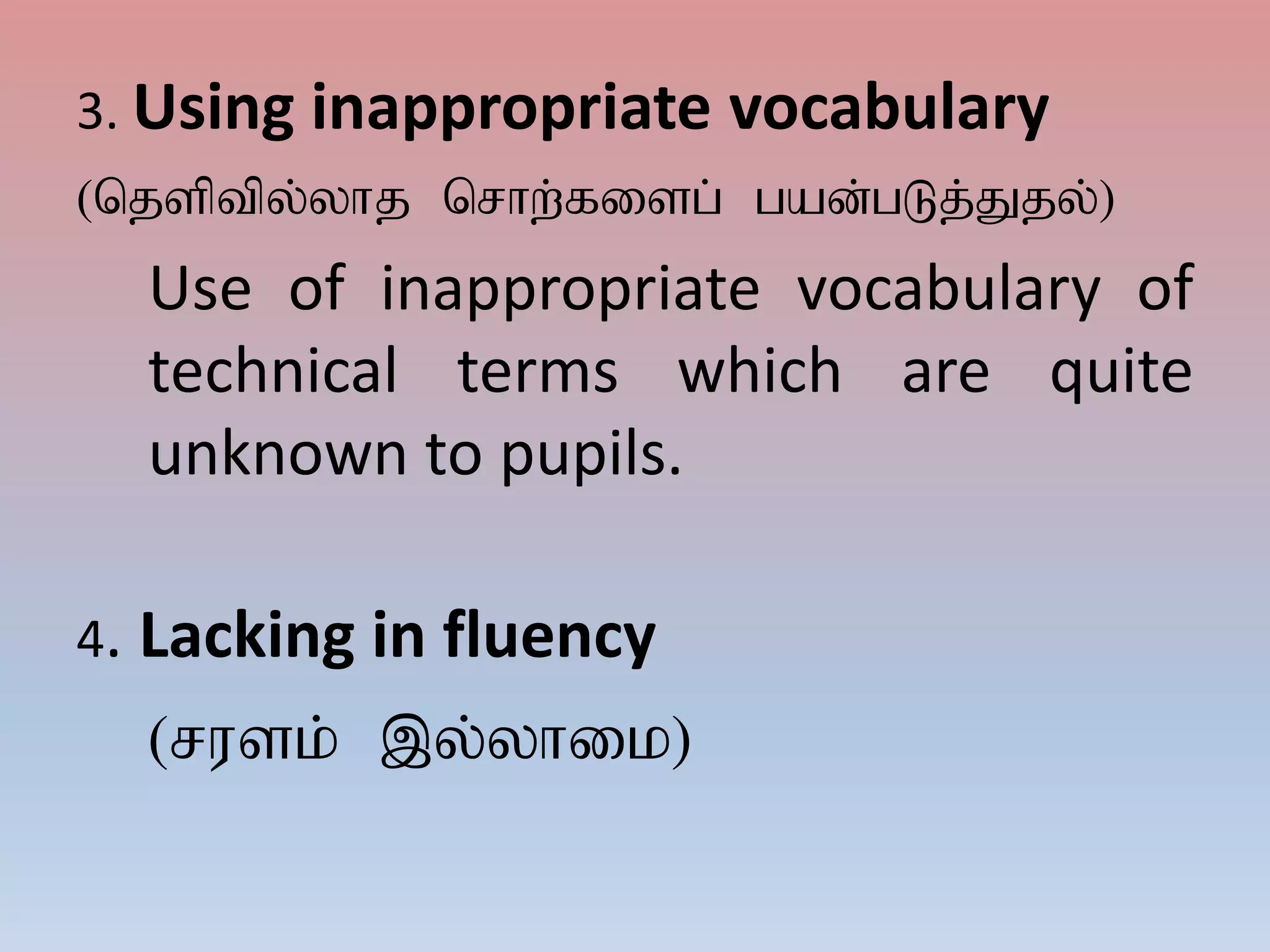 3. Using inappropriate vocabulary
(njsptpy;yhj nrhw;fisg; gad;gLj;Jjy;)
Use of inappropriate vocabulary of
technical terms which are quite
unknown to pupils.
4. Lacking in fluency
(rusk; ,y;yhik)
 