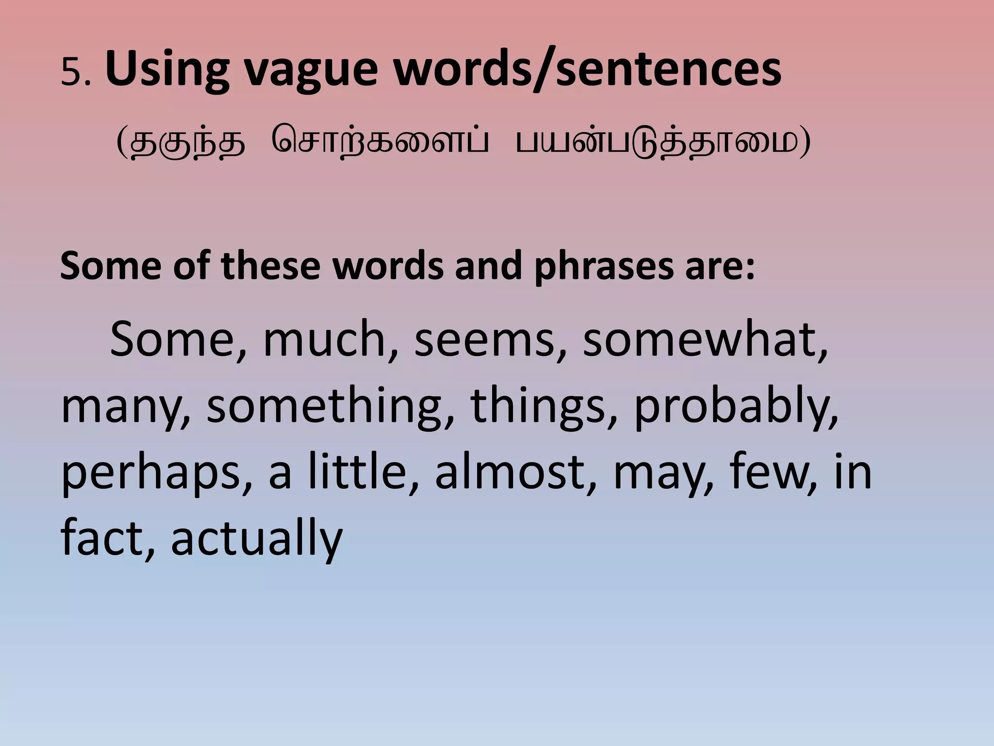 5. Using vague words/sentences
(jFe;j nrhw;fisg; gad;gLj;jhik)
Some of these words and phrases are:
Some, much, seems, somewhat,
many, something, things, probably,
perhaps, a little, almost, may, few, in
fact, actually
 