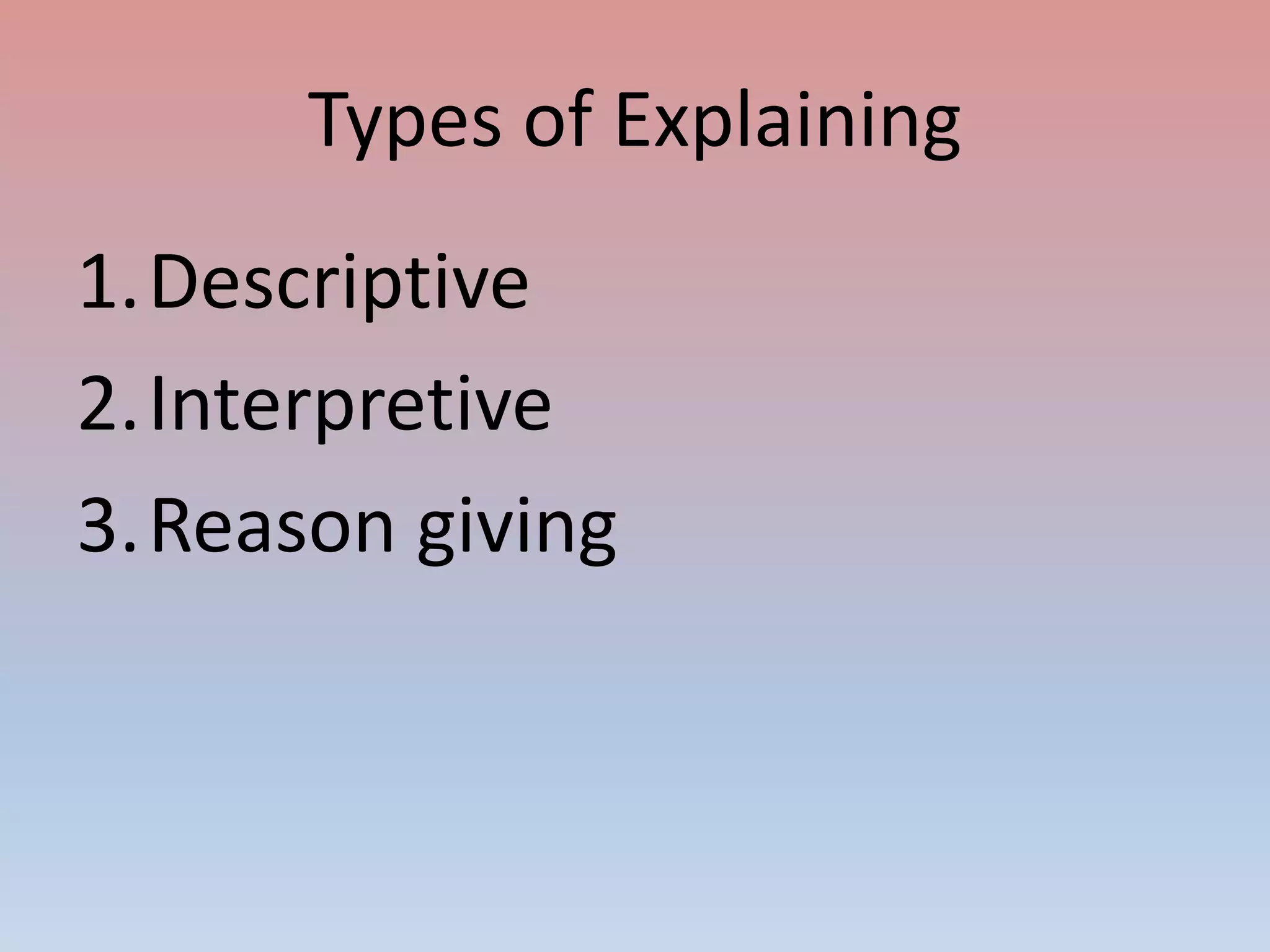 Types of Explaining
1.Descriptive
2.Interpretive
3.Reason giving
 
