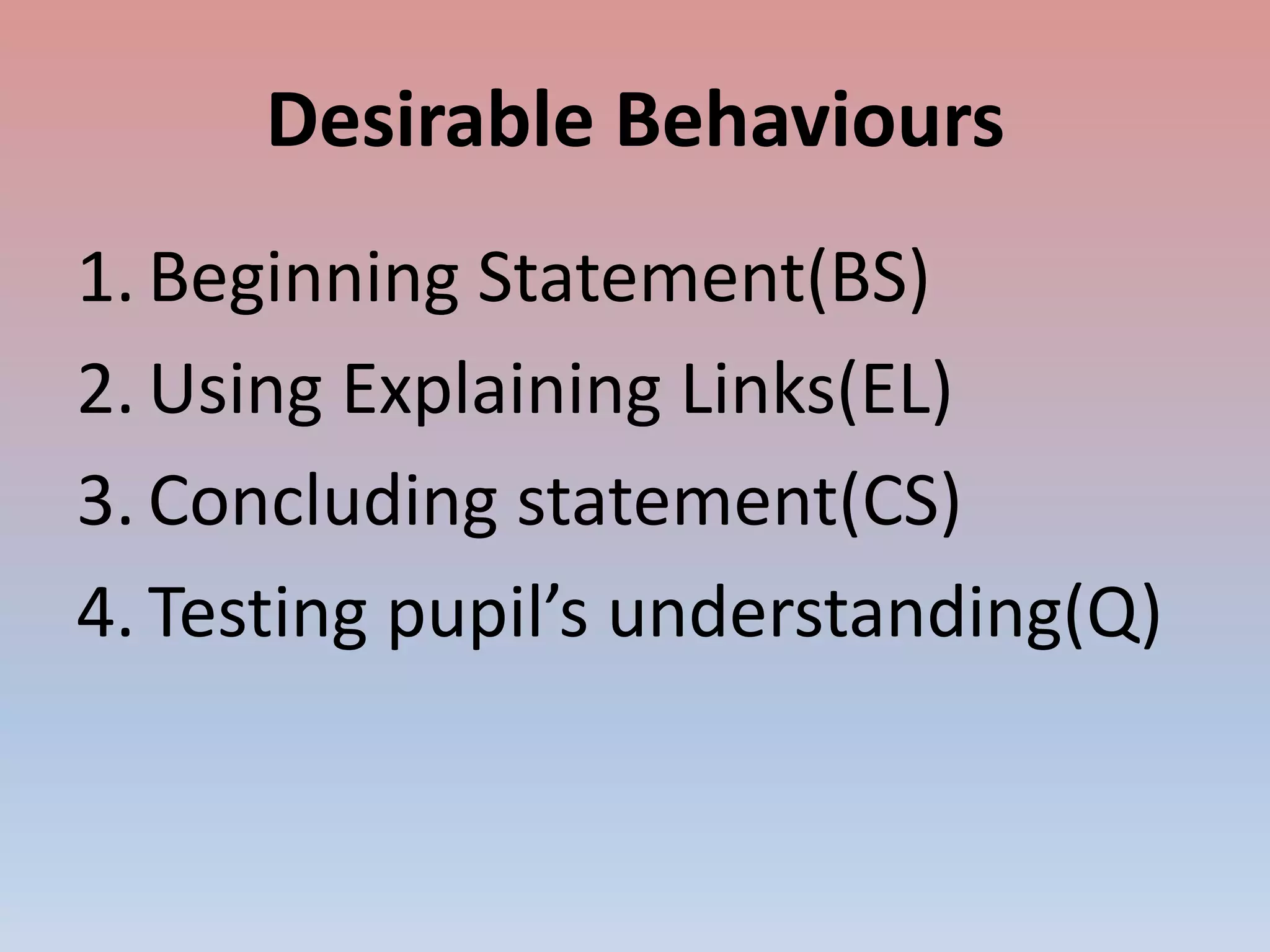 Desirable Behaviours
1. Beginning Statement(BS)
2. Using Explaining Links(EL)
3. Concluding statement(CS)
4. Testing pupil’s understanding(Q)
 