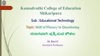 Kumadvathi College of Education
Shikaripura
Sub : Educational Technology
Topic:
ಸರಾಗವಾಗಿ ಪ್
ರ ಶ್ನ
ಿ ಸುವ ಕೌಶಲ
Dr. Ravi H
Assistant Professor
 