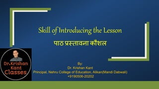 Skill of Introducing the Lesson
पाठ प्रस्तावना कौशल
By:
Dr. Krishan Kant
Principal, Nehru College of Education, Alikan(Mandi Dabwali)
+9190506-20202
 