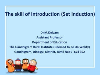 The skill of Introduction (Set induction)
Dr.M.Deivam
Assistant Professor
Department of Education
The Gandhigram Rural Institute (Deemed to be University)
Gandhigram, Dindigul District, Tamil Nadu -624 302
 