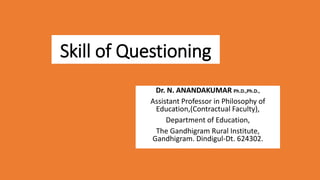 Skill of Questioning
Dr. N. ANANDAKUMAR Ph.D.,Ph.D.,
Assistant Professor in Philosophy of
Education,(Contractual Faculty),
Department of Education,
The Gandhigram Rural Institute,
Gandhigram. Dindigul-Dt. 624302.
 