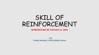 SKILL OF
REINFORCEMENT
INTRODUCED BY PAVLOV in 1903
….by
Tridib Bordoloi, PGTC,(IASE) Jorhat
 