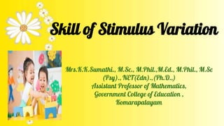 Skill of Stimulus Variation
Mrs.K.K.Sumathi., M.Sc., M.Phil.,M.Ed., M.Phil., M.Sc
(Psy)., NET(Edn).,(Ph.D.,)
Assistant Professor of Mathematics,
Government College of Education ,
Komarapalayam
 