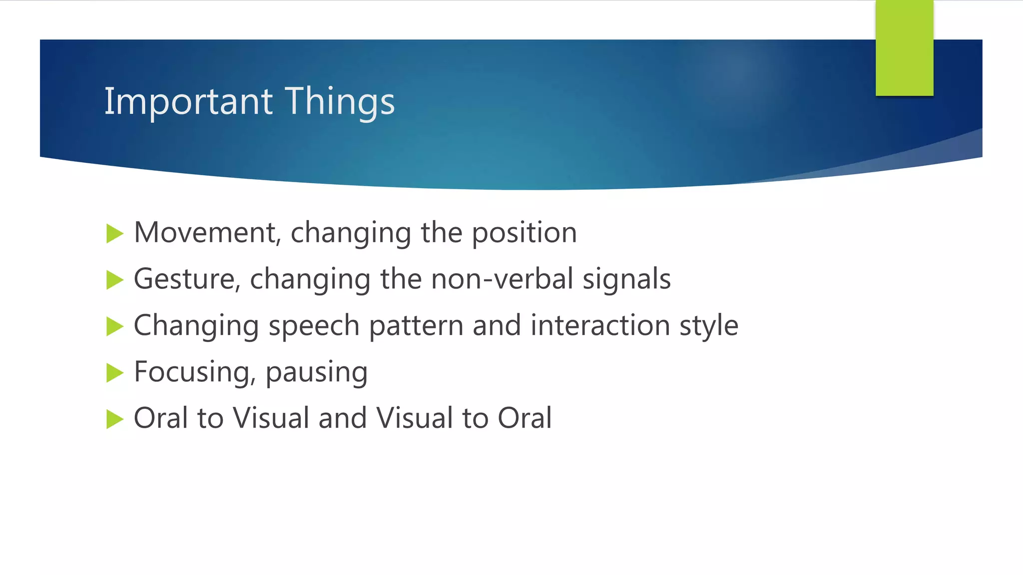 Important Things
Movement, changing the position
Gesture, changing the non-verbal signals
Changing speech pattern and interaction style
Focusing, pausing
Oral to Visual and Visual to Oral
