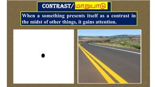 Contrast/ மாறுபாடு
When a something presents itself as a contrast in
the midst of other things, it gains attention.
23
 